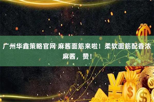 广州华鑫策略官网 麻酱面筋来啦！柔软面筋配香浓麻酱，赞！