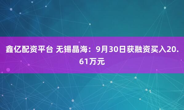 鑫亿配资平台 无锡晶海：9月30日获融资买入20.61万元