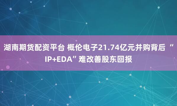 湖南期货配资平台 概伦电子21.74亿元并购背后 “IP+EDA”难改善股东回报