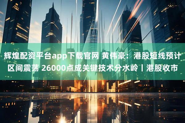 辉煌配资平台app下载官网 黄伟豪：港股短线预计区间震荡 26000点成关键技术分水岭丨港股收市