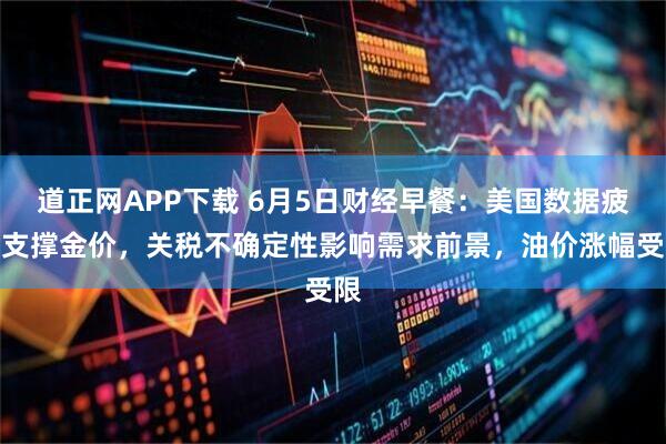 道正网APP下载 6月5日财经早餐：美国数据疲软支撑金价，关税不确定性影响需求前景，油价涨幅受限