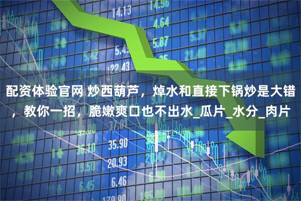 配资体验官网 炒西葫芦，焯水和直接下锅炒是大错，教你一招，脆嫩爽口也不出水_瓜片_水分_肉片