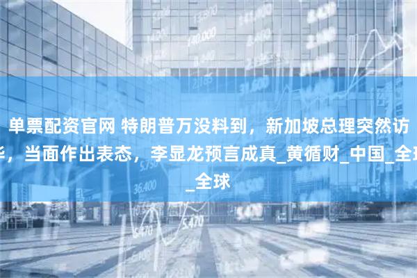 单票配资官网 特朗普万没料到，新加坡总理突然访华，当面作出表态，李显龙预言成真_黄循财_中国_全球