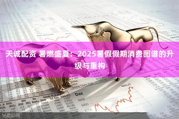 天诚配资 暑燃盛夏：2025暑假假期消费图谱的升级与重构