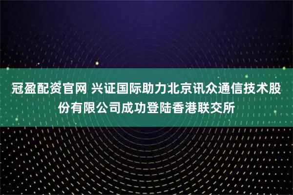 冠盈配资官网 兴证国际助力北京讯众通信技术股份有限公司成功登陆香港联交所
