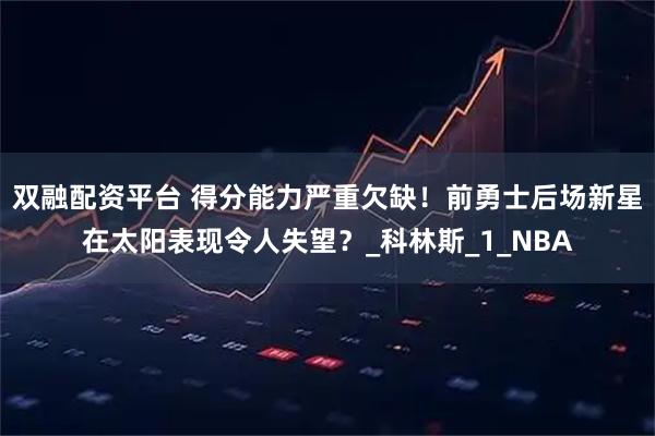 双融配资平台 得分能力严重欠缺！前勇士后场新星在太阳表现令人失望？_科林斯_1_NBA