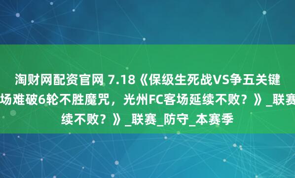 淘财网配资官网 7.18《保级生死战VS争五关键局！水原FC主场难破6轮不胜魔咒，光州FC客场延续不败？》_联赛_防守_本赛季
