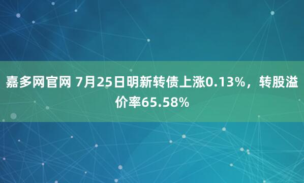 嘉多网官网 7月25日明新转债上涨0.13%，转股溢价率65.58%