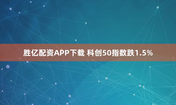 胜亿配资APP下载 科创50指数跌1.5%