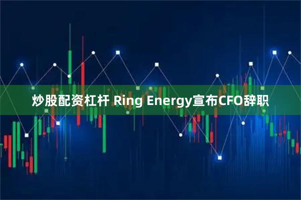 炒股配资杠杆 Ring Energy宣布CFO辞职