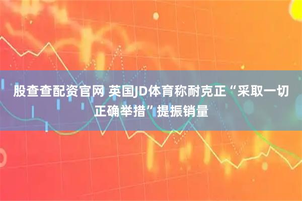 股查查配资官网 英国JD体育称耐克正“采取一切正确举措”提振销量