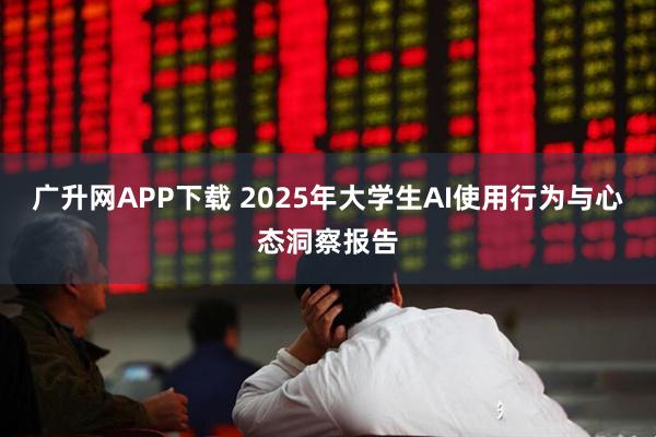 广升网APP下载 2025年大学生AI使用行为与心态洞察报告