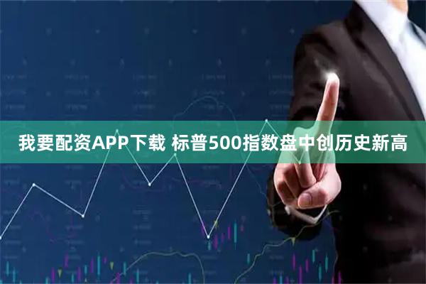 我要配资APP下载 标普500指数盘中创历史新高