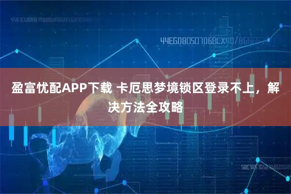 盈富忧配APP下载 卡厄思梦境锁区登录不上，解决方法全攻略