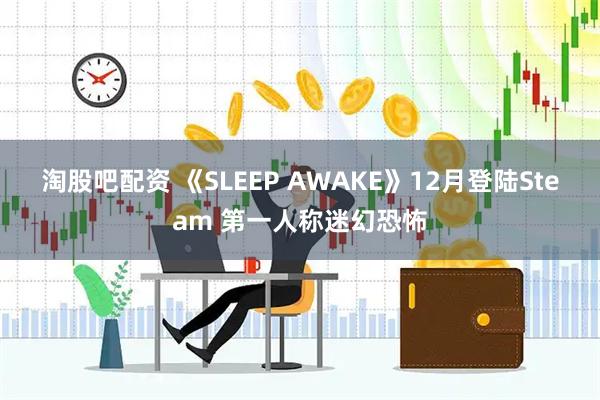 淘股吧配资 《SLEEP AWAKE》12月登陆Steam 第一人称迷幻恐怖