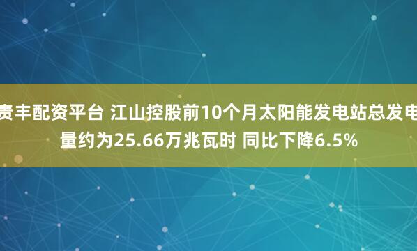 责丰配资平台 江山控股前10个月太阳能发电站总发电量约为25.66万兆瓦时 同比下降6.5%