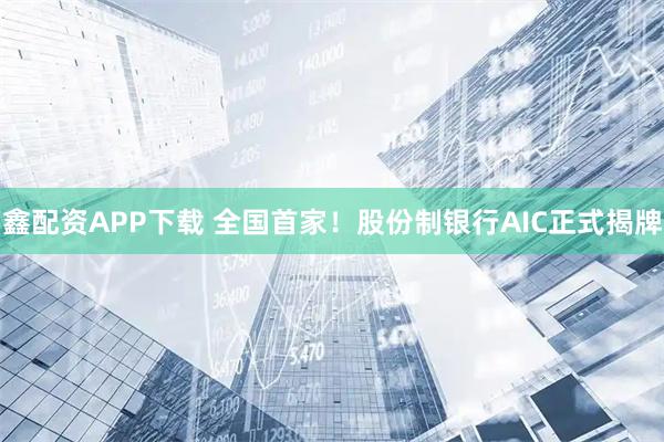 鑫配资APP下载 全国首家！股份制银行AIC正式揭牌