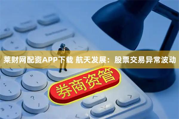莱财网配资APP下载 航天发展：股票交易异常波动