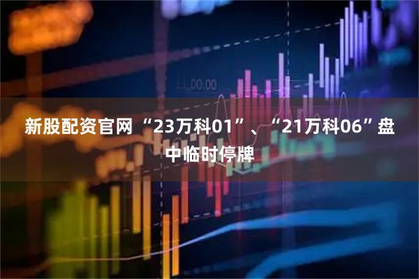 新股配资官网 “23万科01”、“21万科06”盘中临时停牌