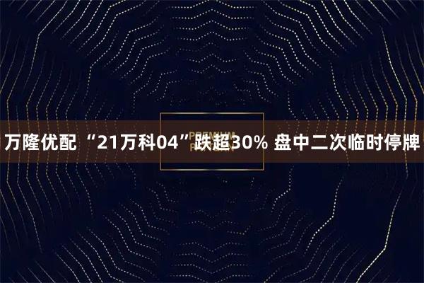 万隆优配 “21万科04”跌超30% 盘中二次临时停牌