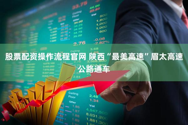 股票配资操作流程官网 陕西“最美高速”眉太高速公路通车