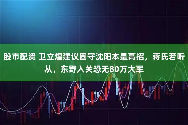 股市配资 卫立煌建议固守沈阳本是高招，蒋氏若听从，东野入关恐无80万大军