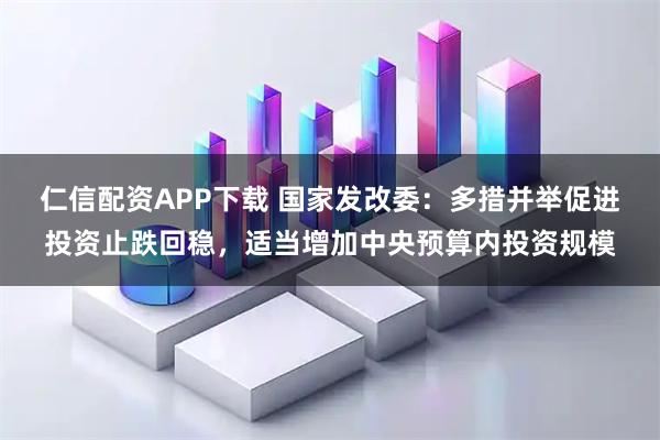 仁信配资APP下载 国家发改委：多措并举促进投资止跌回稳，适当增加中央预算内投资规模