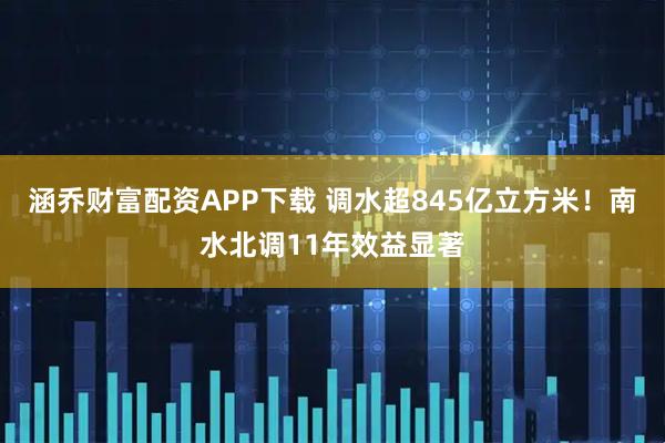 涵乔财富配资APP下载 调水超845亿立方米！南水北调11年效益显著