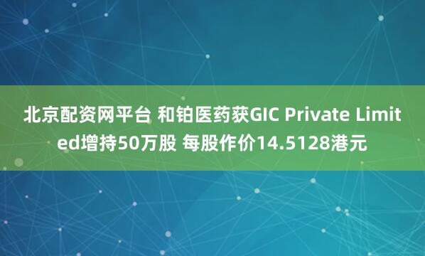 北京配资网平台 和铂医药获GIC Private Limited增持50万股 每股作价14.5128港元