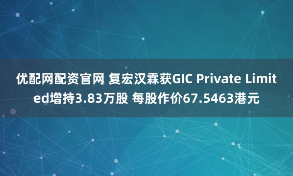 优配网配资官网 复宏汉霖获GIC Private Limited增持3.83万股 每股作价67.5463港元