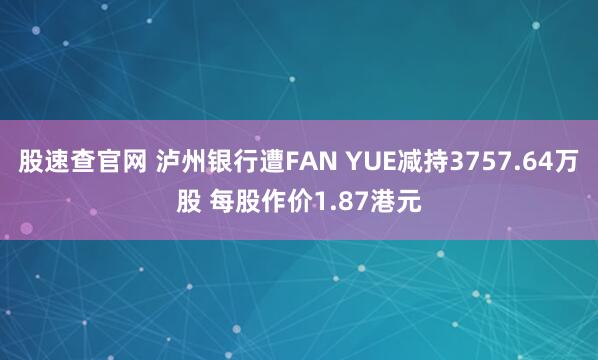 股速查官网 泸州银行遭FAN YUE减持3757.64万股 每股作价1.87港元