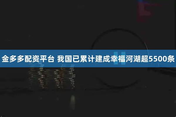金多多配资平台 我国已累计建成幸福河湖超5500条