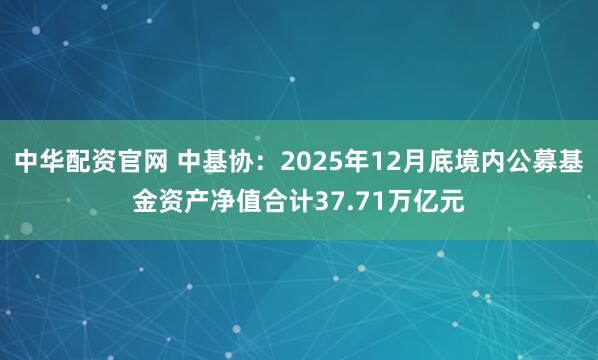 中华配资官网 中基协：2025年12月底境内公募基金资产净值合计37.71万亿元
