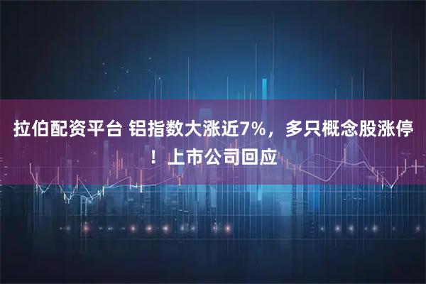 拉伯配资平台 铝指数大涨近7%，多只概念股涨停！上市公司回应