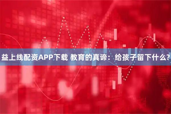 益上线配资APP下载 教育的真谛：给孩子留下什么?