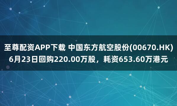 至尊配资APP下载 中国东方航空股份(00670.HK)6月23日回购220.00万股，耗资653.60万港元