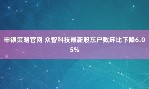 申银策略官网 众智科技最新股东户数环比下降6.05%