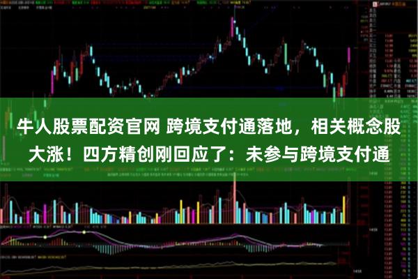 牛人股票配资官网 跨境支付通落地，相关概念股大涨！四方精创刚回应了：未参与跨境支付通
