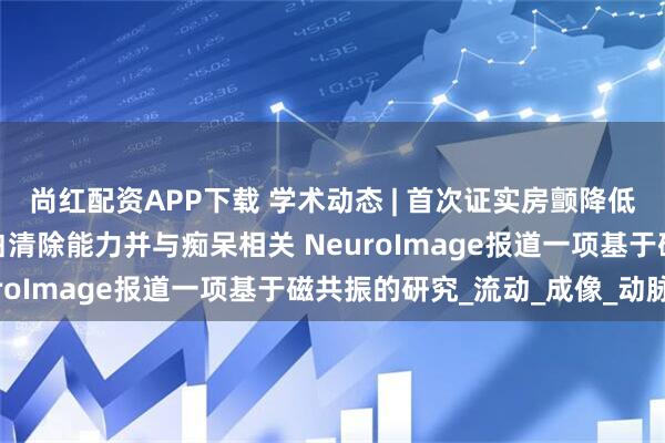 尚红配资APP下载 学术动态 | 首次证实房颤降低了脑脊液流量及病理蛋白清除能力并与痴呆相关 NeuroImage报道一项基于磁共振的研究_流动_成像_动脉