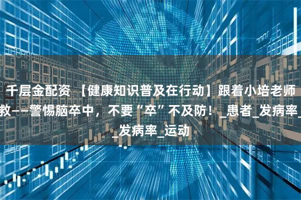 千层金配资 【健康知识普及在行动】跟着小培老师学急救——警惕脑卒中，不要“卒”不及防！_患者_发病率_运动