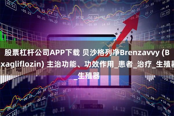 股票杠杆公司APP下载 贝沙格列净Brenzavvy (Bexagliflozin) 主治功能、功效作用_患者_治疗_生殖器