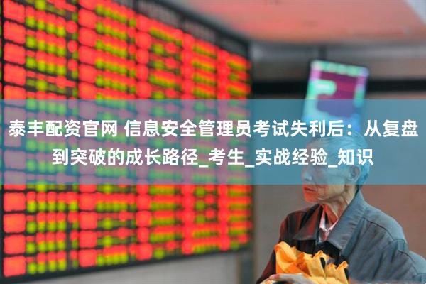 泰丰配资官网 信息安全管理员考试失利后：从复盘到突破的成长路径_考生_实战经验_知识