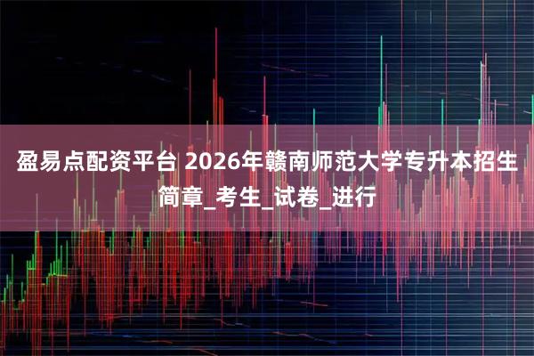 盈易点配资平台 2026年赣南师范大学专升本招生简章_考生_试卷_进行