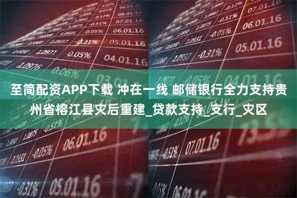 至简配资APP下载 冲在一线 邮储银行全力支持贵州省榕江县灾后重建_贷款支持_支行_灾区