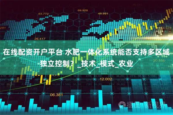 在线配资开户平台 水肥一体化系统能否支持多区域独立控制？_技术_模式_农业