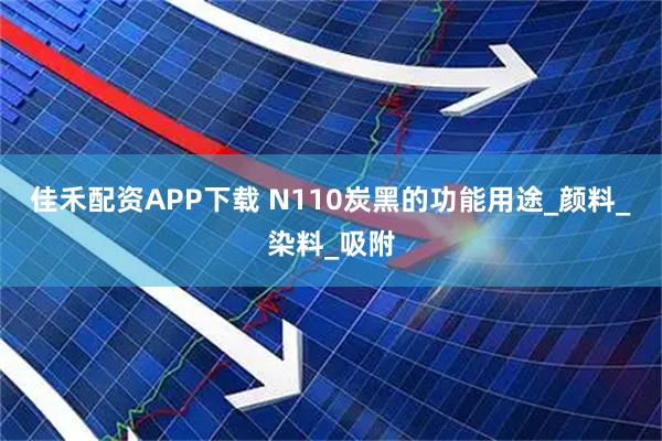 佳禾配资APP下载 N110炭黑的功能用途_颜料_染料_吸附