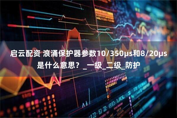 启云配资 浪涌保护器参数10/350µs和8/20µs是什么意思？_一级_二级_防护