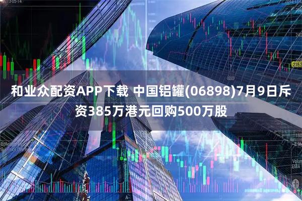 和业众配资APP下载 中国铝罐(06898)7月9日斥资385万港元回购500万股