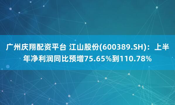 广州庆翔配资平台 江山股份(600389.SH)：上半年净利润同比预增75.65%到110.78%