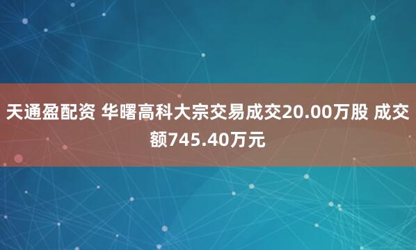 天通盈配资 华曙高科大宗交易成交20.00万股 成交额745.40万元